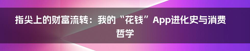 指尖上的财富流转：我的“花钱”App进化史与消费哲学