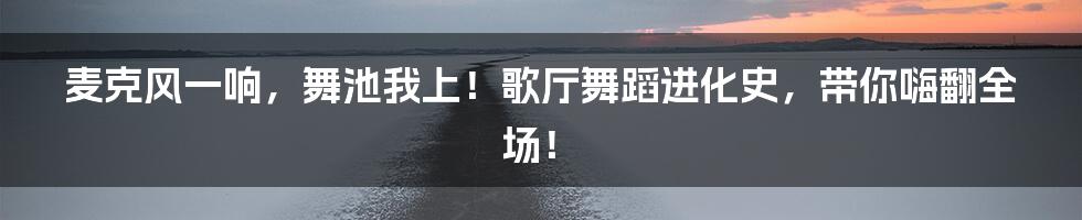 麦克风一响，舞池我上！歌厅舞蹈进化史，带你嗨翻全场！