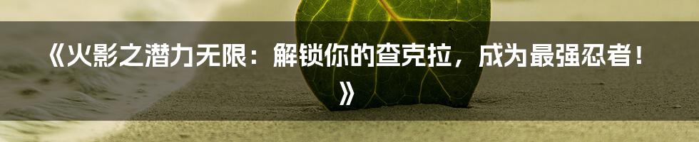 《火影之潜力无限：解锁你的查克拉，成为最强忍者！》