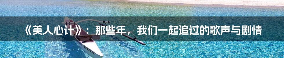 《美人心计》：那些年，我们一起追过的歌声与剧情