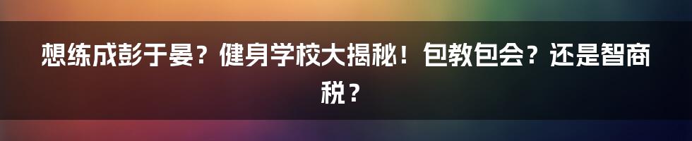 想练成彭于晏？健身学校大揭秘！包教包会？还是智商税？