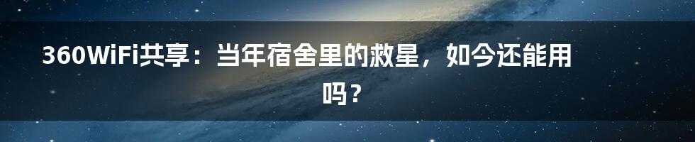 360WiFi共享：当年宿舍里的救星，如今还能用吗？