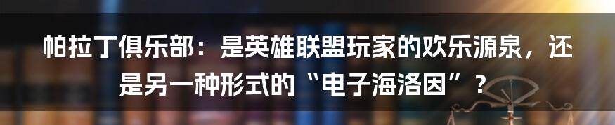 帕拉丁俱乐部：是英雄联盟玩家的欢乐源泉，还是另一种形式的“电子海洛因”？