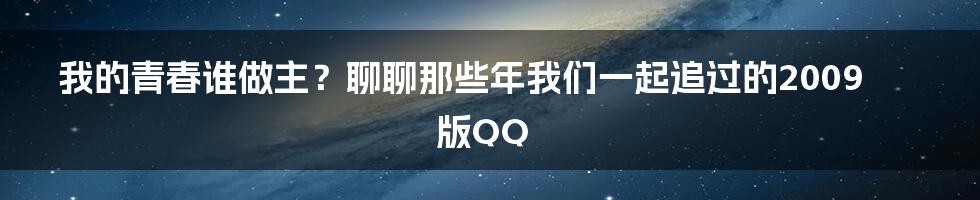 我的青春谁做主？聊聊那些年我们一起追过的2009版QQ