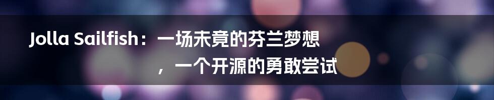 Jolla Sailfish：一场未竟的芬兰梦想，一个开源的勇敢尝试