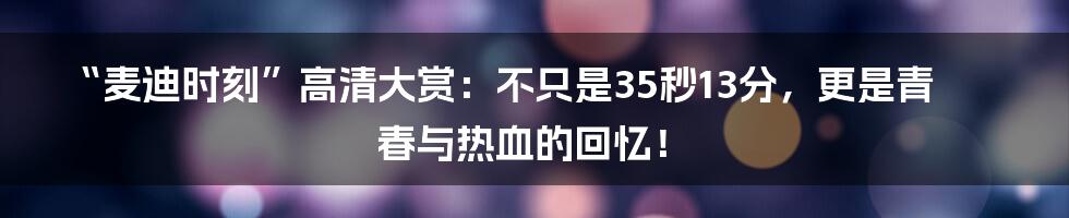 “麦迪时刻”高清大赏：不只是35秒13分，更是青春与热血的回忆！