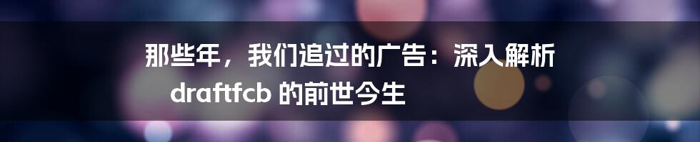 那些年，我们追过的广告：深入解析 draftfcb 的前世今生