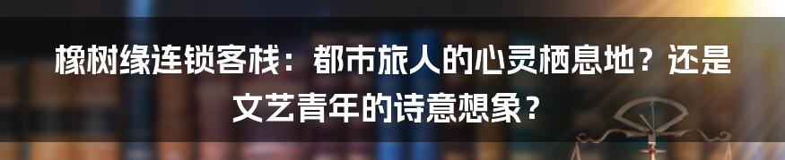 橡树缘连锁客栈：都市旅人的心灵栖息地？还是文艺青年的诗意想象？