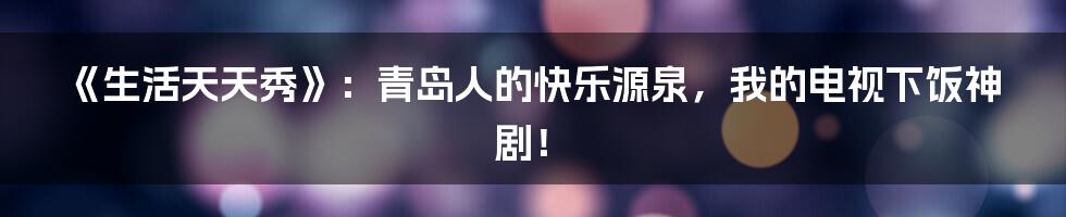 《生活天天秀》：青岛人的快乐源泉，我的电视下饭神剧！