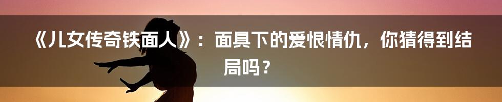 《儿女传奇铁面人》：面具下的爱恨情仇，你猜得到结局吗？