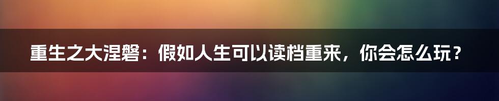重生之大涅磐：假如人生可以读档重来，你会怎么玩？