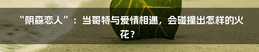 “阴森恋人”：当哥特与爱情相遇，会碰撞出怎样的火花？