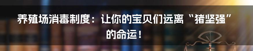 养殖场消毒制度：让你的宝贝们远离“猪坚强”的命运！