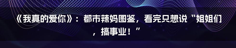 《我真的爱你》：都市辣妈图鉴，看完只想说“姐姐们，搞事业！”