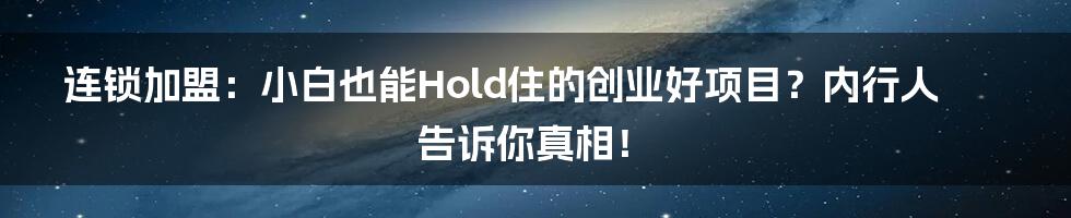 连锁加盟：小白也能Hold住的创业好项目？内行人告诉你真相！