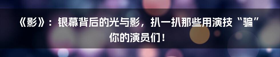 《影》：银幕背后的光与影，扒一扒那些用演技“骗”你的演员们！
