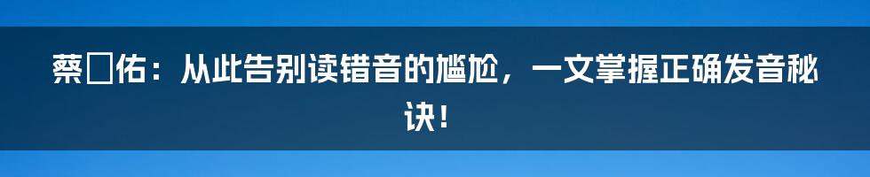 蔡旻佑：从此告别读错音的尴尬，一文掌握正确发音秘诀！