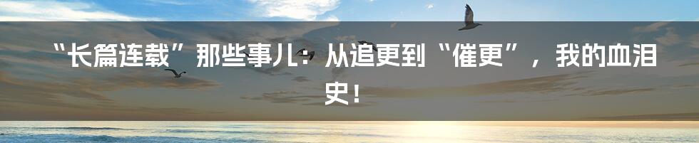 “长篇连载”那些事儿：从追更到“催更”，我的血泪史！