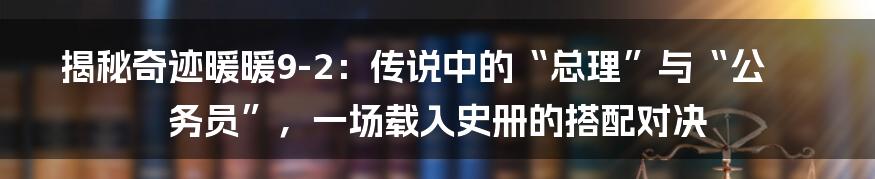揭秘奇迹暖暖9-2：传说中的“总理”与“公务员”，一场载入史册的搭配对决