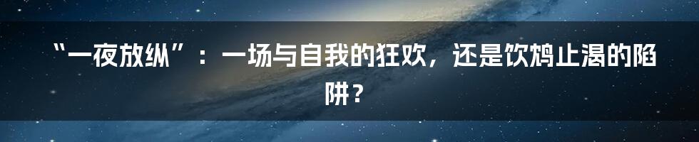 “一夜放纵”：一场与自我的狂欢，还是饮鸩止渴的陷阱？
