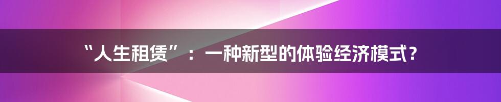 “人生租赁”：一种新型的体验经济模式？