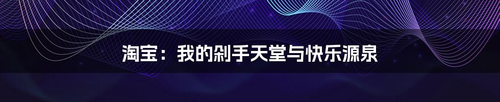 淘宝：我的剁手天堂与快乐源泉