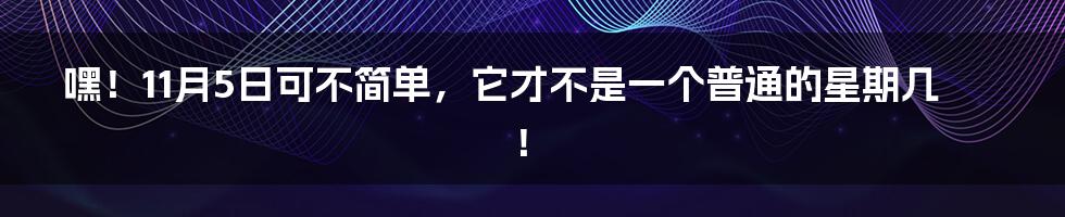 嘿！11月5日可不简单，它才不是一个普通的星期几！
