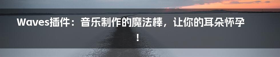 Waves插件：音乐制作的魔法棒，让你的耳朵怀孕！