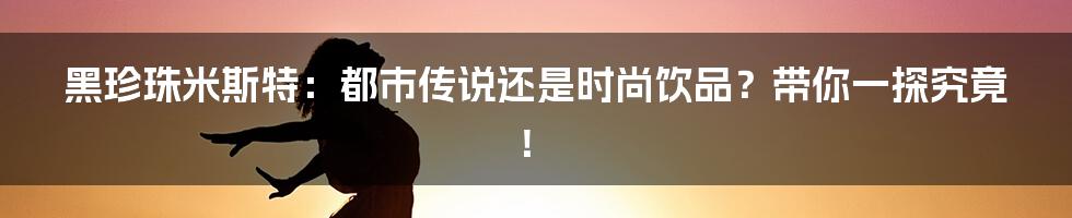 黑珍珠米斯特：都市传说还是时尚饮品？带你一探究竟！