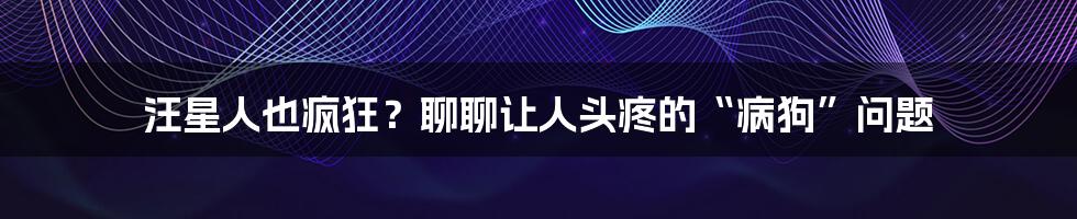 汪星人也疯狂？聊聊让人头疼的“病狗”问题