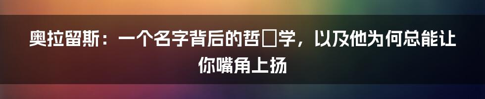 奥拉留斯：一个名字背后的哲♂学，以及他为何总能让你嘴角上扬