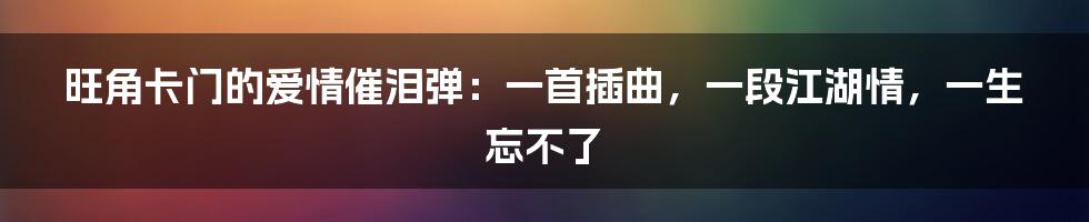 旺角卡门的爱情催泪弹：一首插曲，一段江湖情，一生忘不了