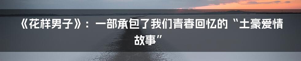 《花样男子》：一部承包了我们青春回忆的“土豪爱情故事”