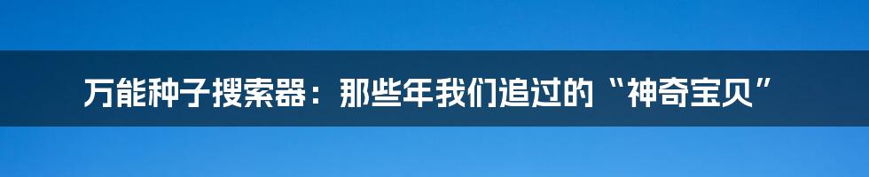万能种子搜索器：那些年我们追过的“神奇宝贝”