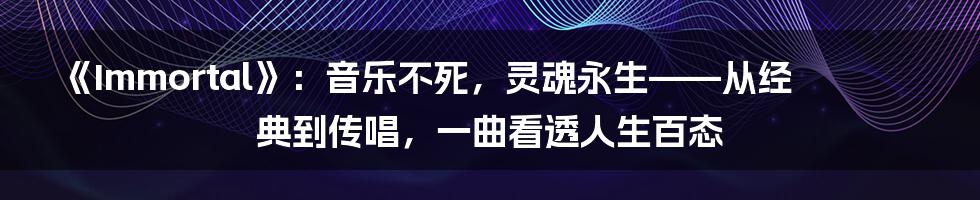 《Immortal》：音乐不死，灵魂永生——从经典到传唱，一曲看透人生百态