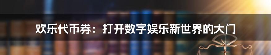 欢乐代币券：打开数字娱乐新世界的大门