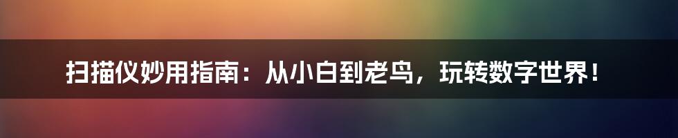 扫描仪妙用指南：从小白到老鸟，玩转数字世界！