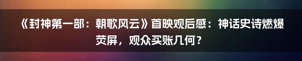 《封神第一部：朝歌风云》首映观后感：神话史诗燃爆荧屏，观众买账几何？