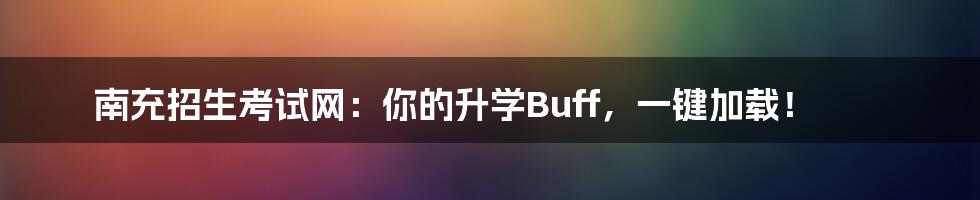 南充招生考试网：你的升学Buff，一键加载！