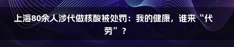 上海80余人涉代做核酸被处罚：我的健康，谁来“代劳”？