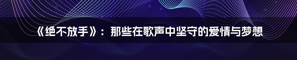 《绝不放手》：那些在歌声中坚守的爱情与梦想