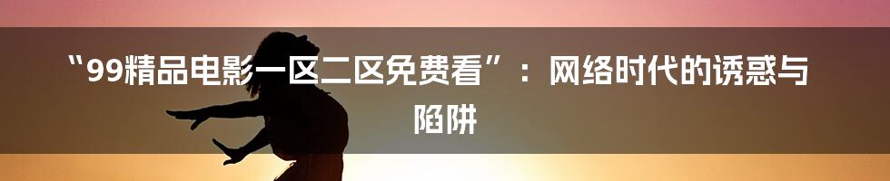 “99精品电影一区二区免费看”：网络时代的诱惑与陷阱