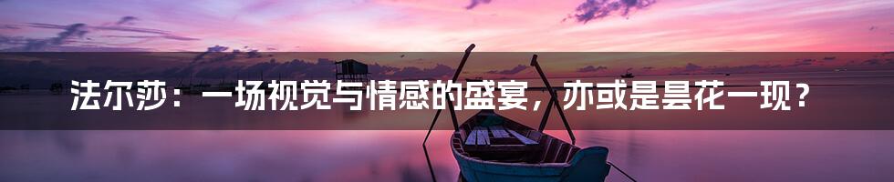 法尔莎：一场视觉与情感的盛宴，亦或是昙花一现？