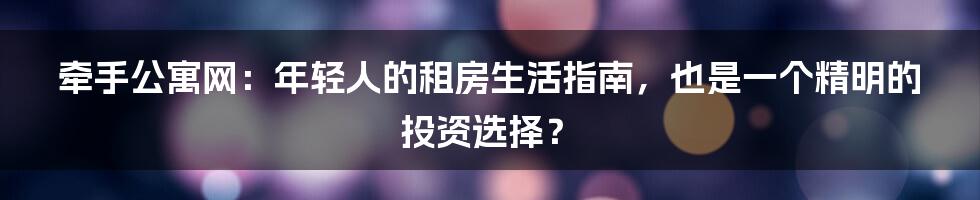 牵手公寓网：年轻人的租房生活指南，也是一个精明的投资选择？