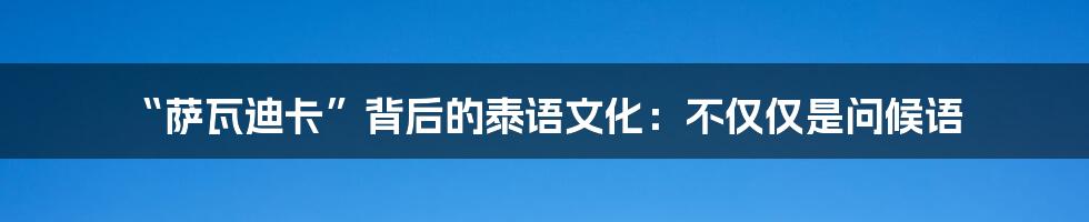 “萨瓦迪卡”背后的泰语文化：不仅仅是问候语