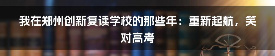 我在郑州创新复读学校的那些年：重新起航，笑对高考