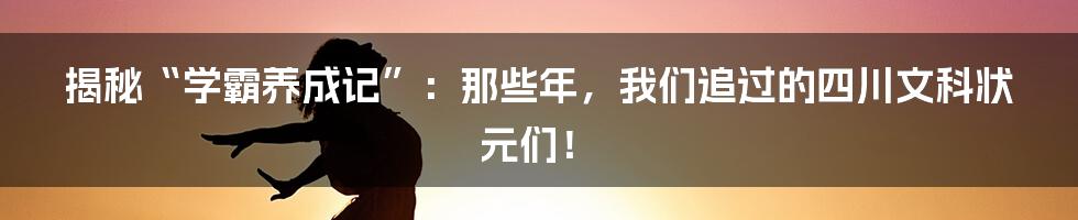揭秘“学霸养成记”：那些年，我们追过的四川文科状元们！