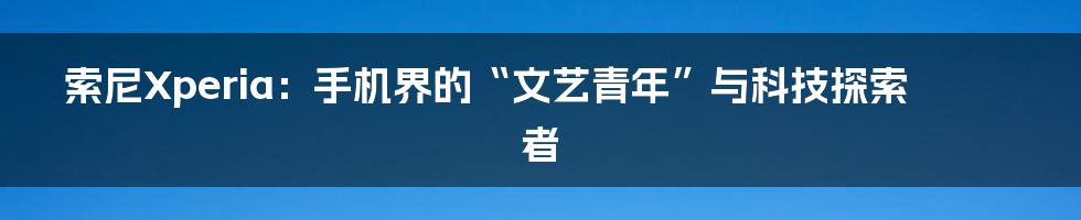 索尼Xperia：手机界的“文艺青年”与科技探索者