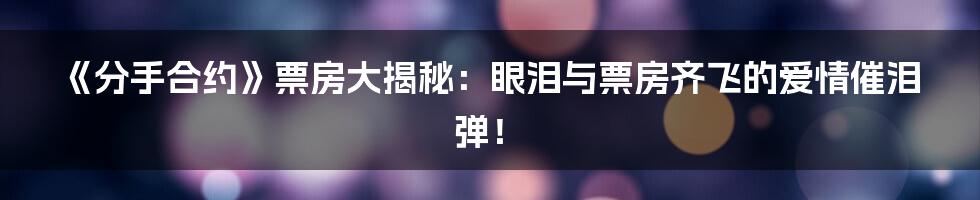 《分手合约》票房大揭秘：眼泪与票房齐飞的爱情催泪弹！