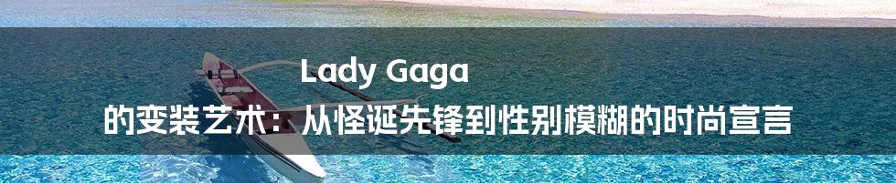 Lady Gaga 的变装艺术：从怪诞先锋到性别模糊的时尚宣言
